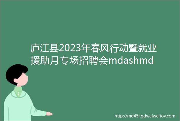 庐江县2023年春风行动暨就业援助月专场招聘会mdashmdash庐江县高新区专场二岗位信息