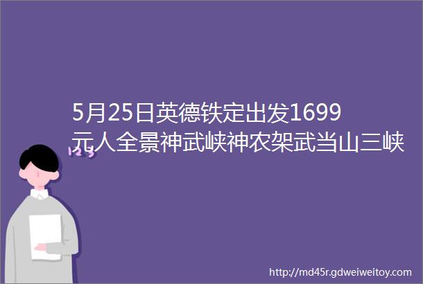 5月25日英德铁定出发1699元人全景神武峡神农架武当山三峡大坝高铁五天纯玩团