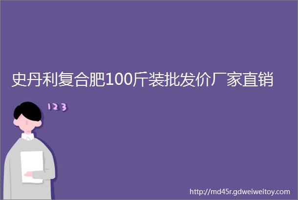 史丹利复合肥100斤装批发价厂家直销